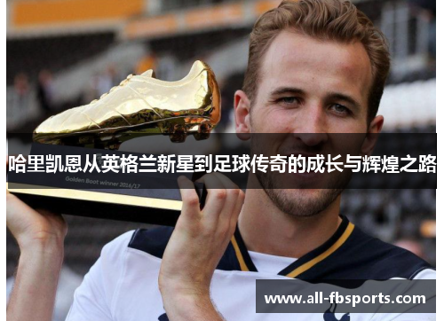 哈里凯恩从英格兰新星到足球传奇的成长与辉煌之路 哈里凯恩从英格兰新星到足球传奇的成长与辉煌之路
