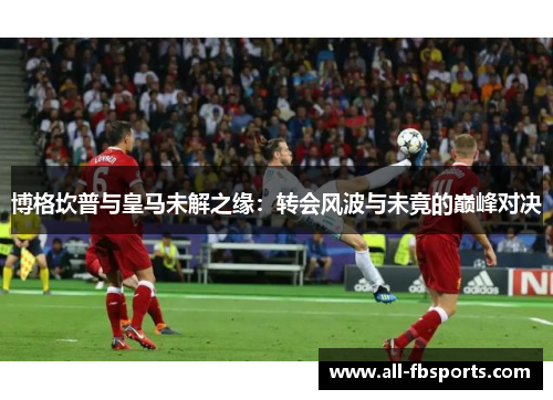 博格坎普与皇马未解之缘：转会风波与未竟的巅峰对决