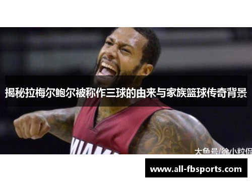 揭秘拉梅尔鲍尔被称作三球的由来与家族篮球传奇背景 揭秘拉梅尔鲍尔被称作三球的由来与家族篮球传奇背景