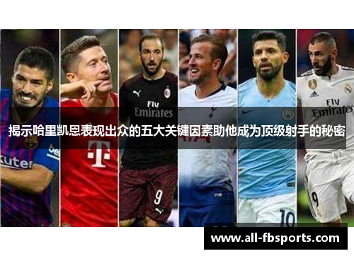 揭示哈里凯恩表现出众的五大关键因素助他成为顶级射手的秘密 揭示哈里凯恩表现出众的五大关键因素助他成为顶级射手的秘密