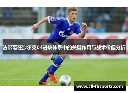 法尔范在沙尔克04进攻体系中的关键作用与战术价值分析 法尔范在沙尔克04进攻体系中的关键作用与战术价值分析