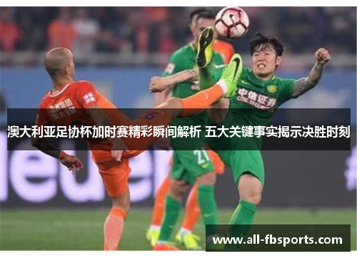澳大利亚足协杯加时赛精彩瞬间解析 五大关键事实揭示决胜时刻 澳大利亚足协杯加时赛精彩瞬间解析 五大关键事实揭示决胜时刻