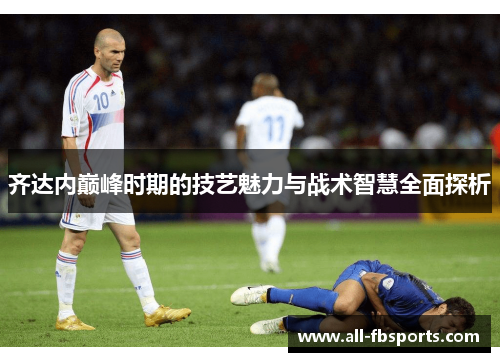 齐达内巅峰时期的技艺魅力与战术智慧全面探析 齐达内巅峰时期的技艺魅力与战术智慧全面探析