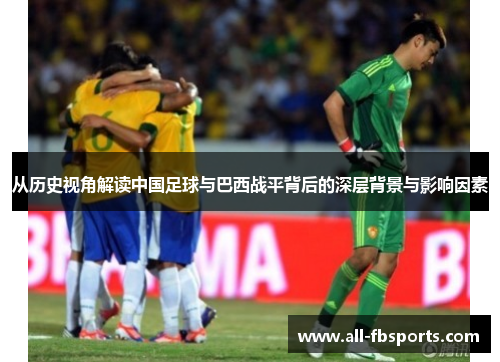 从历史视角解读中国足球与巴西战平背后的深层背景与影响因素