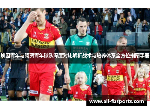 埃因青年与阿贾青年球队深度对比解析战术与培养体系全方位指南手册