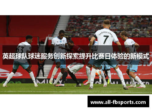 英超球队球迷服务创新探索提升比赛日体验的新模式