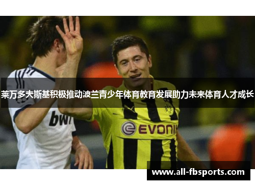 莱万多夫斯基积极推动波兰青少年体育教育发展助力未来体育人才成长 莱万多夫斯基积极推动波兰青少年体育教育发展助力未来体育人才成长