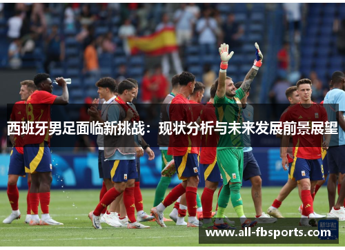 西班牙男足面临新挑战:现状分析与未来发展前景展望 西班牙男足面临新挑战:现状分析与未来发展前景展望