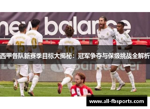 西甲各队新赛季目标大揭秘:冠军争夺与保级挑战全解析 西甲各队新赛季目标大揭秘:冠军争夺与保级挑战全解析