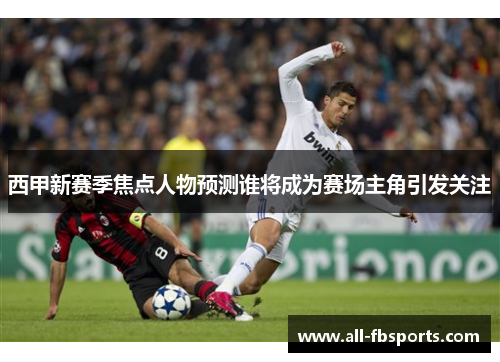 西甲新赛季焦点人物预测谁将成为赛场主角引发关注 西甲新赛季焦点人物预测谁将成为赛场主角引发关注