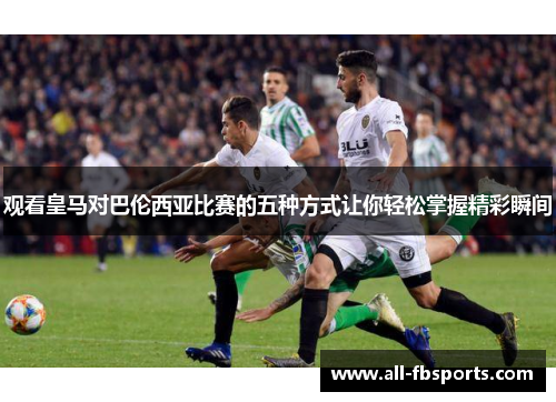 观看皇马对巴伦西亚比赛的五种方式让你轻松掌握精彩瞬间 观看皇马对巴伦西亚比赛的五种方式让你轻松掌握精彩瞬间