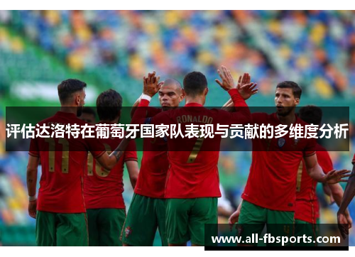 评估达洛特在葡萄牙国家队表现与贡献的多维度分析 评估达洛特在葡萄牙国家队表现与贡献的多维度分析