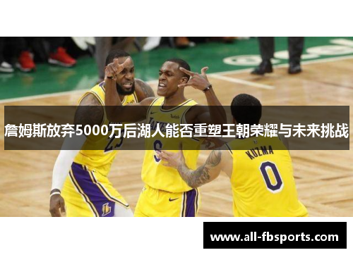 詹姆斯放弃5000万后湖人能否重塑王朝荣耀与未来挑战 詹姆斯放弃5000万后湖人能否重塑王朝荣耀与未来挑战