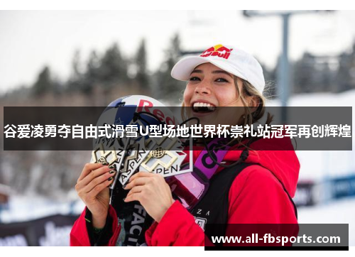 谷爱凌勇夺自由式滑雪U型场地世界杯崇礼站冠军再创辉煌 谷爱凌勇夺自由式滑雪U型场地世界杯崇礼站冠军再创辉煌