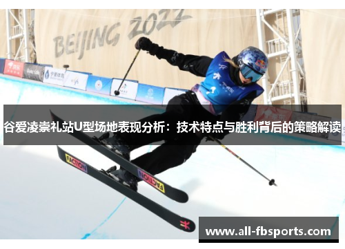 谷爱凌崇礼站U型场地表现分析:技术特点与胜利背后的策略解读 谷爱凌崇礼站U型场地表现分析:技术特点与胜利背后的策略解读