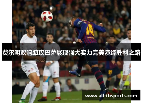 费尔明双响助攻巴萨展现强大实力完美演绎胜利之路 费尔明双响助攻巴萨展现强大实力完美演绎胜利之路