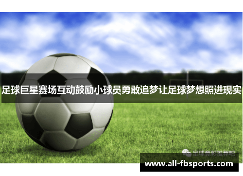 足球巨星赛场互动鼓励小球员勇敢追梦让足球梦想照进现实