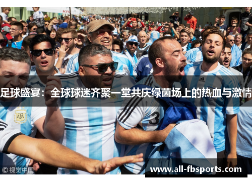 足球盛宴:全球球迷齐聚一堂共庆绿茵场上的热血与激情 足球盛宴:全球球迷齐聚一堂共庆绿茵场上的热血与激情