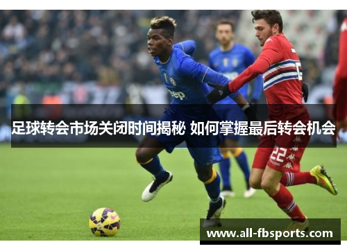 足球转会市场关闭时间揭秘 如何掌握最后转会机会 足球转会市场关闭时间揭秘 如何掌握最后转会机会