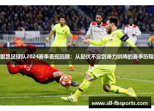里昂足球队2024赛季表现回顾：从起伏不定到奋力拼搏的赛季历程