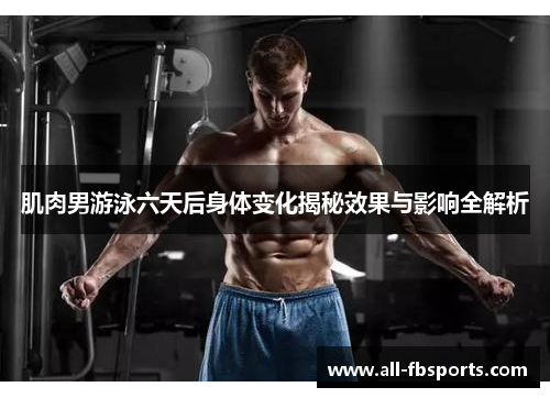 肌肉男游泳六天后身体变化揭秘效果与影响全解析