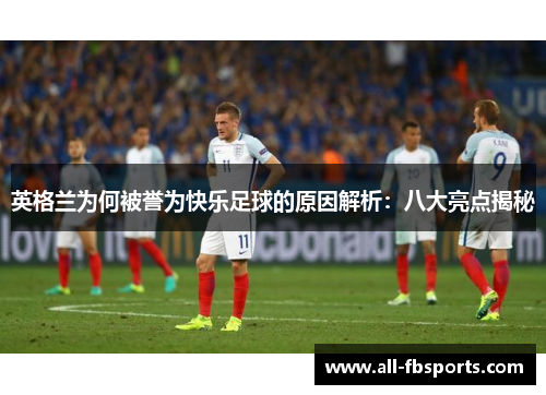 英格兰为何被誉为快乐足球的原因解析:八大亮点揭秘 英格兰为何被誉为快乐足球的原因解析:八大亮点揭秘