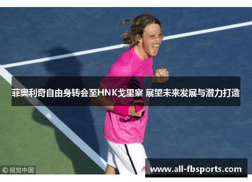 菲奥利奇自由身转会至HNK戈里察 展望未来发展与潜力打造 菲奥利奇自由身转会至HNK戈里察 展望未来发展与潜力打造