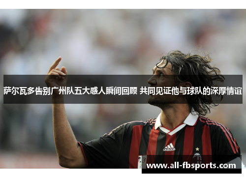 萨尔瓦多告别广州队五大感人瞬间回顾 共同见证他与球队的深厚情谊 萨尔瓦多告别广州队五大感人瞬间回顾 共同见证他与球队的深厚情谊