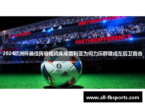 2024欧洲杯最佳阵容揭晓库库雷利亚为何力压群雄成左后卫首选