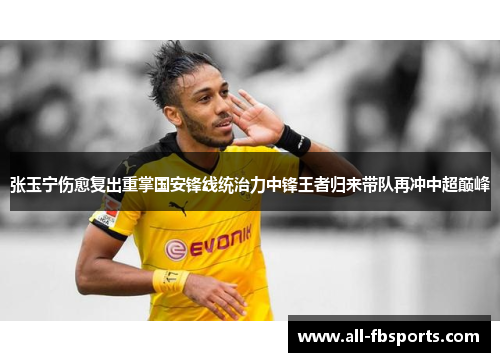 张玉宁伤愈复出重掌国安锋线统治力中锋王者归来带队再冲中超巅峰