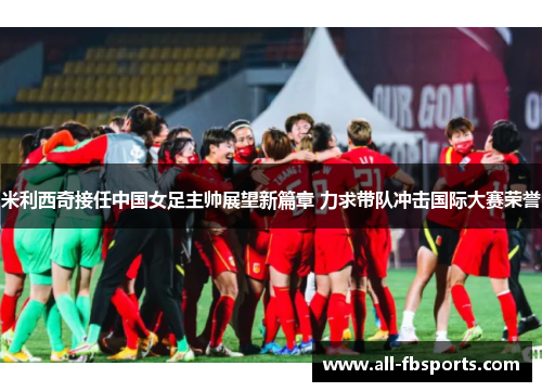 米利西奇接任中国女足主帅展望新篇章 力求带队冲击国际大赛荣誉