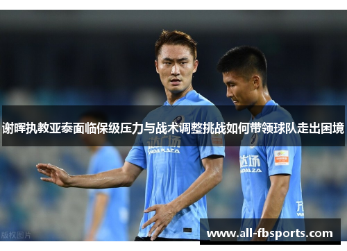 谢晖执教亚泰面临保级压力与战术调整挑战如何带领球队走出困境