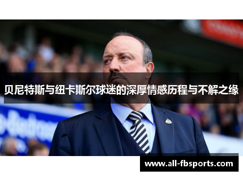 贝尼特斯与纽卡斯尔球迷的深厚情感历程与不解之缘