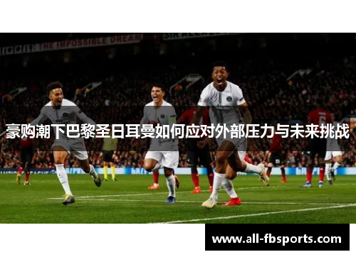 豪购潮下巴黎圣日耳曼如何应对外部压力与未来挑战