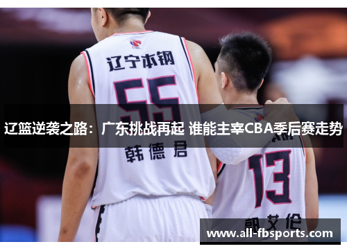 辽篮逆袭之路：广东挑战再起 谁能主宰CBA季后赛走势