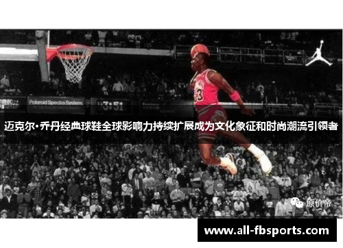 迈克尔·乔丹经典球鞋全球影响力持续扩展成为文化象征和时尚潮流引领者