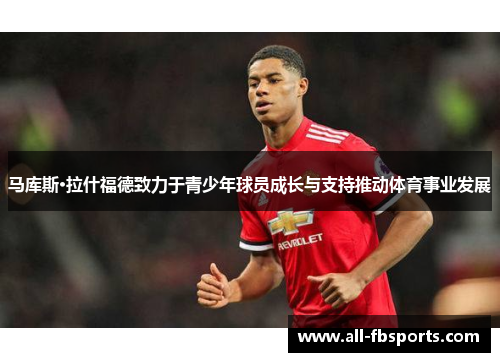 马库斯·拉什福德致力于青少年球员成长与支持推动体育事业发展 马库斯·拉什福德致力于青少年球员成长与支持推动体育事业发展